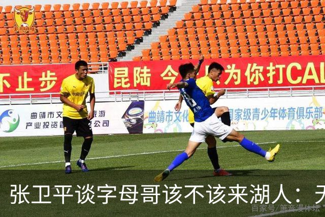 张卫平谈字母哥该不该来湖人：无所谓 我是东契奇粉丝 他不动就行